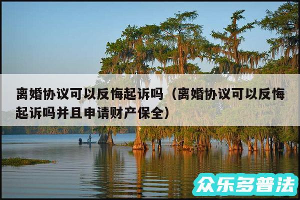 离婚协议可以反悔起诉吗以及离婚协议可以反悔起诉吗并且申请财产保全