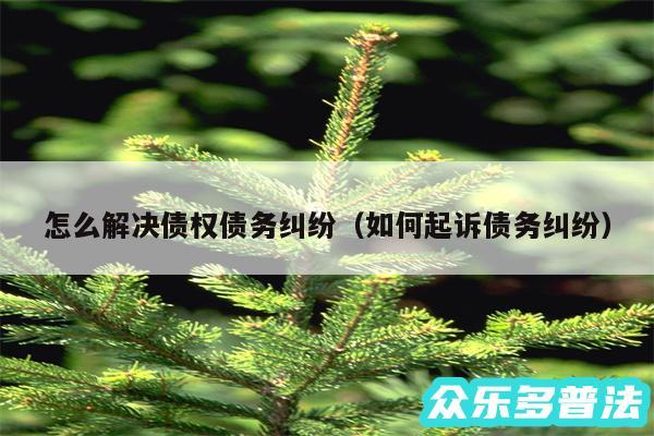 怎么解决债权债务纠纷以及如何起诉债务纠纷