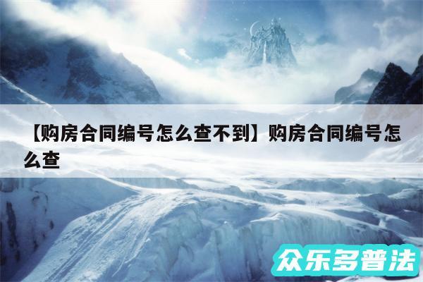 购房合同编号怎么查不到还有购房合同编号怎么查