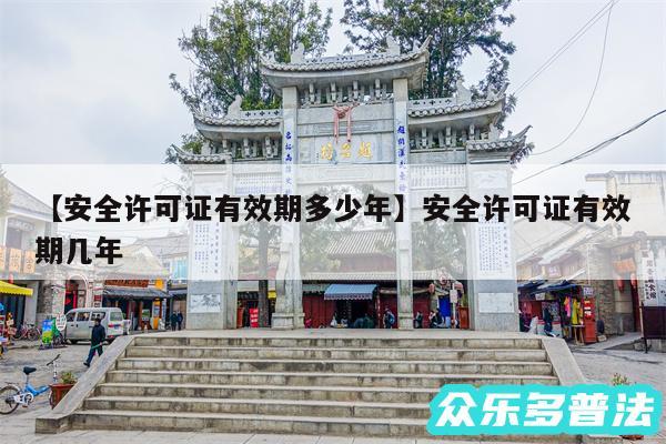 安全许可证有效期多少年还有安全许可证有效期几年
