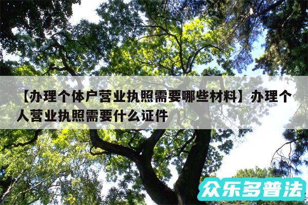 办理个体户营业执照需要哪些材料还有办理个人营业执照需要什么证件