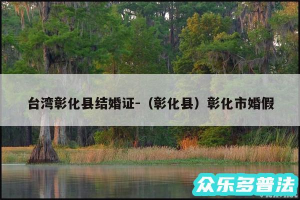 台湾彰化县结婚证-以及彰化县彰化市婚假