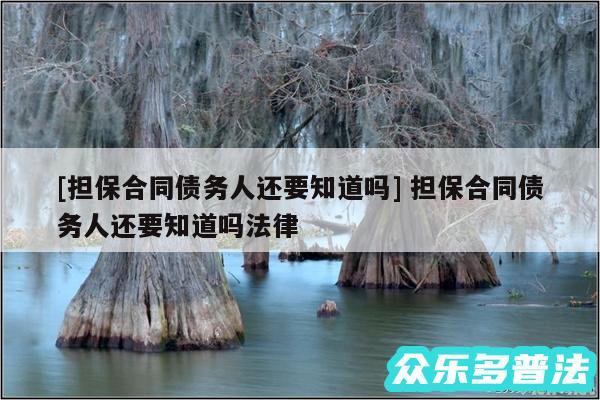 及担保合同债务人还要知道吗 担保合同债务人还要知道吗法律