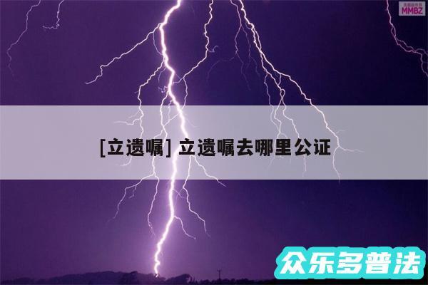 及立遗嘱 立遗嘱去哪里公证