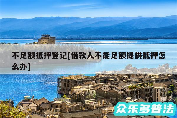 不足额抵押登记及借款人不能足额提供抵押怎么办
