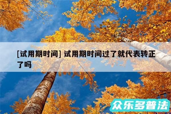 及试用期时间 试用期时间过了就代表转正了吗