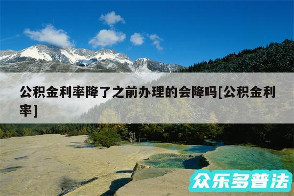 公积金利率降了之前办理的会降吗及公积金利率