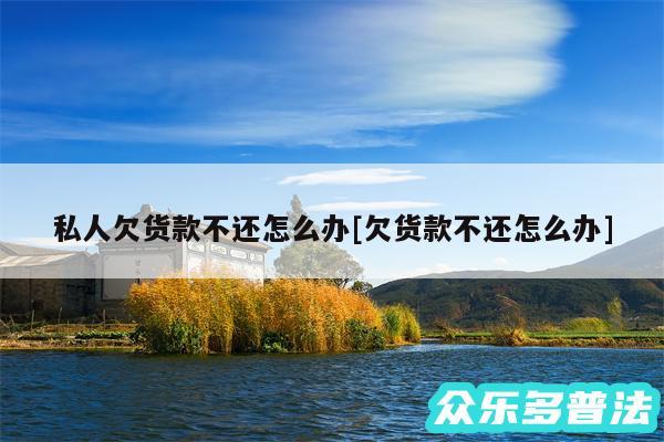 私人欠货款不还怎么办及欠货款不还怎么办