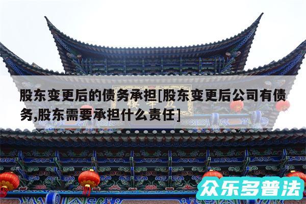 股东变更后的债务承担及股东变更后公司有债务,股东需要承担什么责任