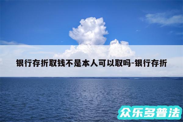 银行存折取钱不是本人可以取吗-银行存折