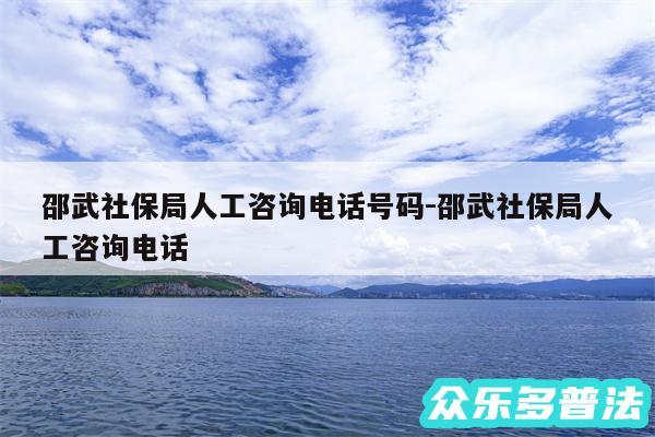 邵武社保局人工咨询电话号码-邵武社保局人工咨询电话