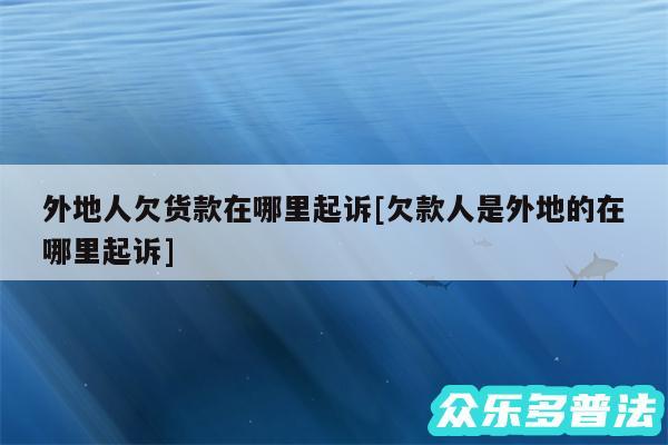 外地人欠货款在哪里起诉及欠款人是外地的在哪里起诉