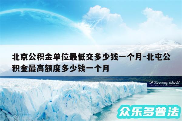 北京公积金单位最低交多少钱一个月-北屯公积金最高额度多少钱一个月