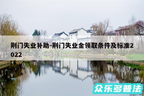 荆门失业补助-荆门失业金领取条件及标准2024