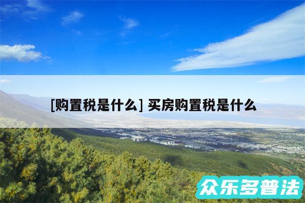 及购置税是什么 买房购置税是什么