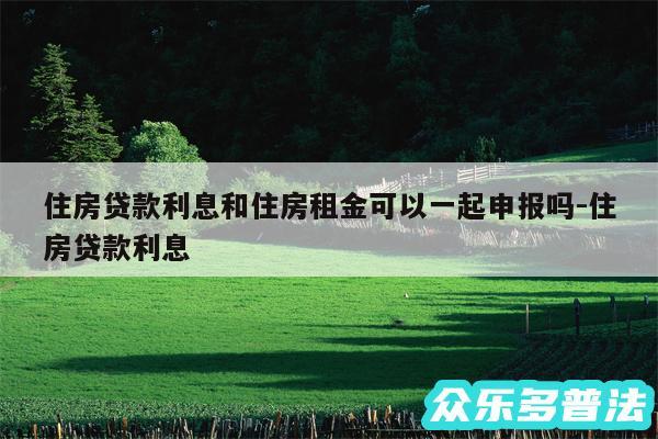 住房贷款利息和住房租金可以一起申报吗-住房贷款利息