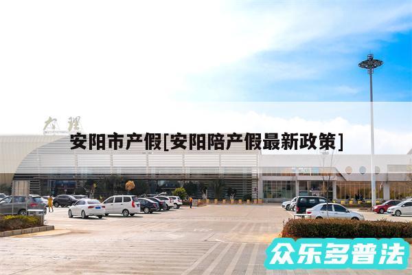 安阳市产假及安阳陪产假最新政策