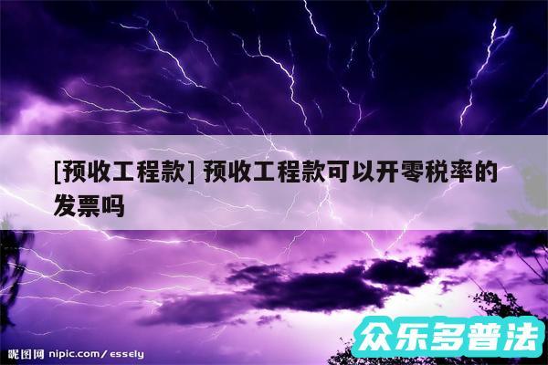 及预收工程款 预收工程款可以开零税率的发票吗