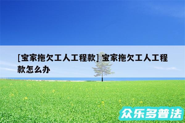 及宝家拖欠工人工程款 宝家拖欠工人工程款怎么办