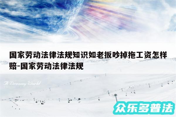 国家劳动法律法规知识如老扳吵掉拖工资怎样赔-国家劳动法律法规