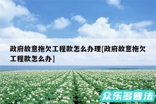 政府故意拖欠工程款怎么办理及政府故意拖欠工程款怎么办