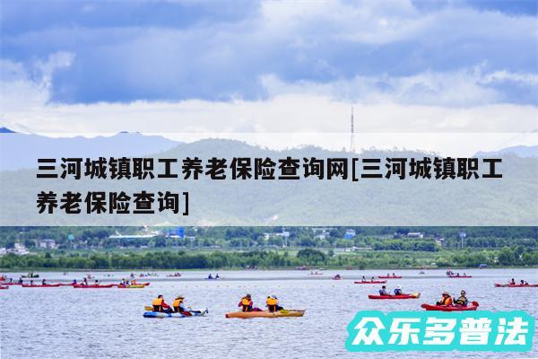 三河城镇职工养老保险查询网及三河城镇职工养老保险查询