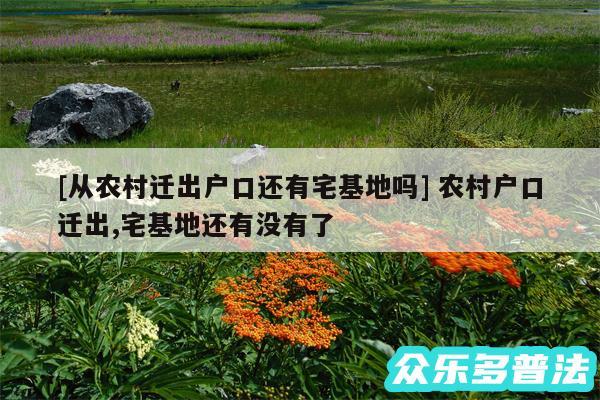 及从农村迁出户口还有宅基地吗 农村户口迁出,宅基地还有没有了