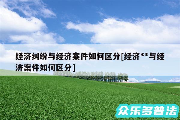 经济纠纷与经济案件如何区分及经济**与经济案件如何区分