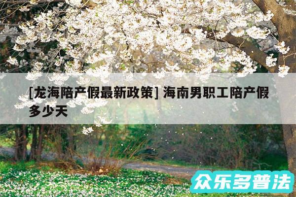 及龙海陪产假最新政策 海南男职工陪产假多少天