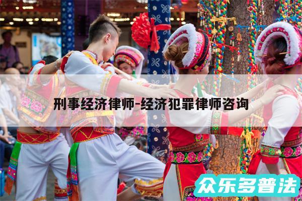 刑事经济律师-经济犯罪律师咨询