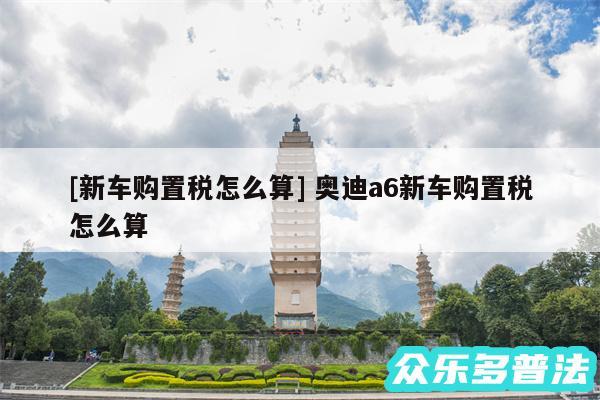 及新车购置税怎么算 奥迪a6新车购置税怎么算