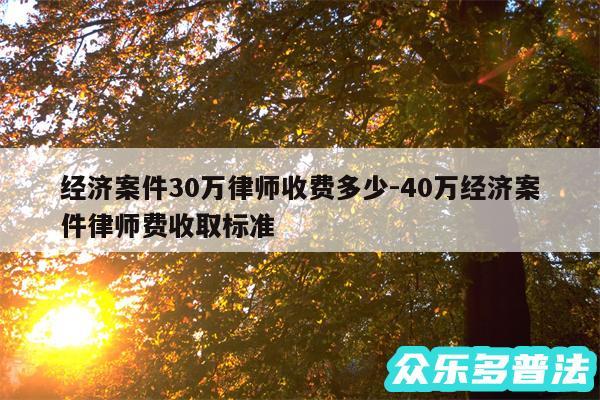 经济案件30万律师收费多少-40万经济案件律师费收取标准