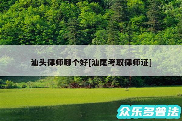 汕头律师哪个好及汕尾考取律师证
