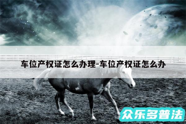 车位产权证怎么办理-车位产权证怎么办