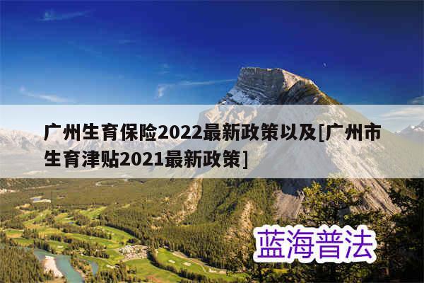 广州生育保险2022最新政策以及[广州市生育津贴2021最新政策]