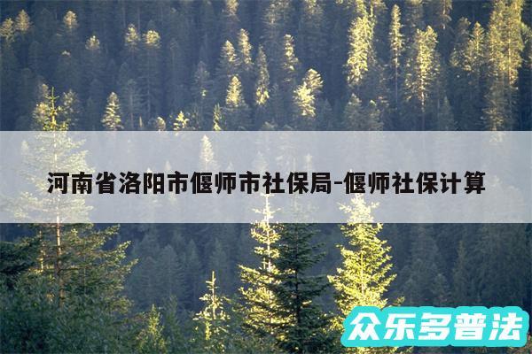 河南省洛阳市偃师市社保局-偃师社保计算