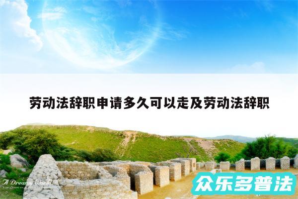 劳动法辞职申请多久可以走及劳动法辞职