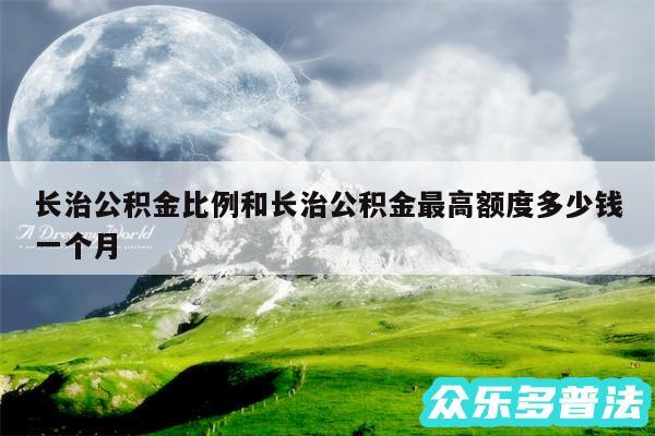 长治公积金比例和长治公积金最高额度多少钱一个月