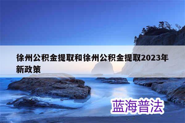 徐州公积金提取和徐州公积金提取2023年新政策