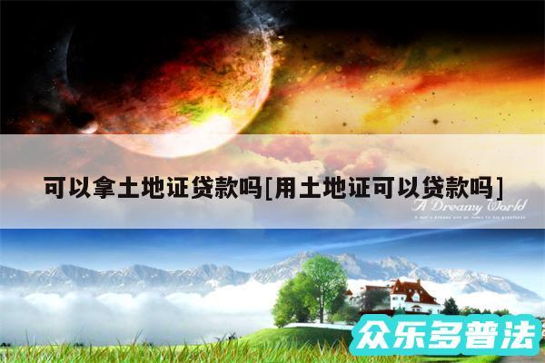 可以拿土地证贷款吗及用土地证可以贷款吗