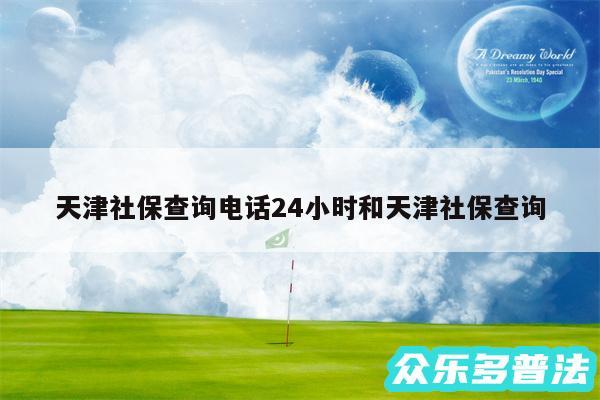 天津社保查询电话24小时和天津社保查询