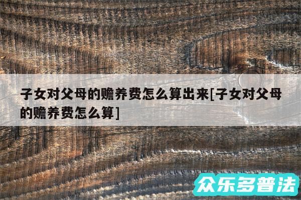 子女对父母的赡养费怎么算出来及子女对父母的赡养费怎么算