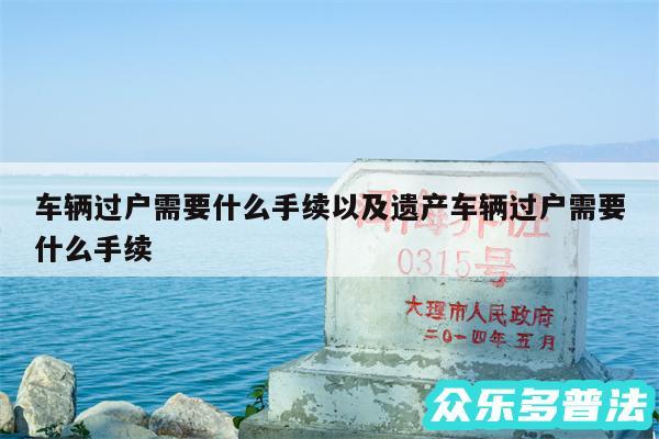 车辆过户需要什么手续以及遗产车辆过户需要什么手续