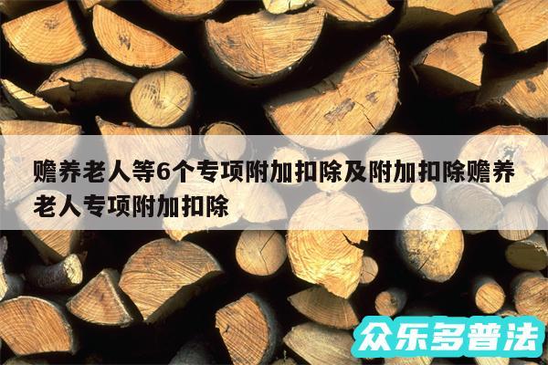 赡养老人等6个专项附加扣除及附加扣除赡养老人专项附加扣除
