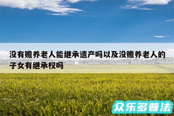 没有赡养老人能继承遗产吗以及没赡养老人的子女有继承权吗