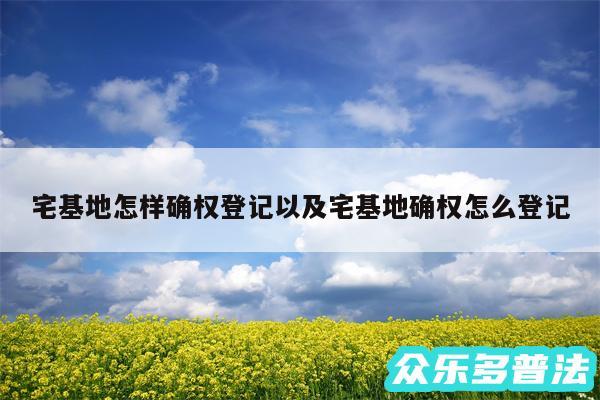 宅基地怎样确权登记以及宅基地确权怎么登记