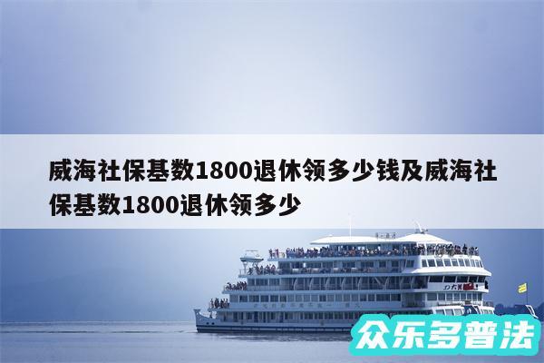 威海社保基数1800退休领多少钱及威海社保基数1800退休领多少