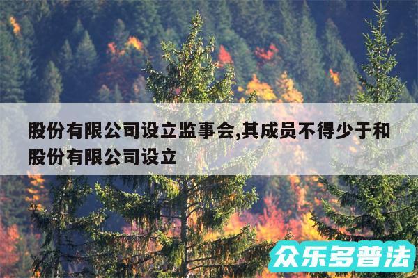 股份有限公司设立监事会,其成员不得少于和股份有限公司设立