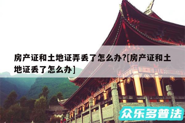 房产证和土地证弄丢了怎么办?及房产证和土地证丢了怎么办