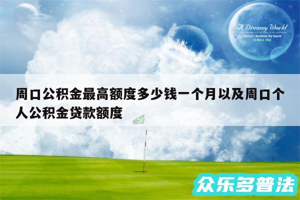 周口公积金最高额度多少钱一个月以及周口个人公积金贷款额度